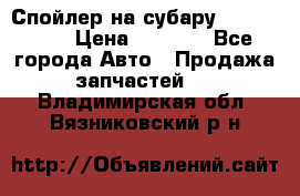 Спойлер на субару 96031AG000 › Цена ­ 6 000 - Все города Авто » Продажа запчастей   . Владимирская обл.,Вязниковский р-н